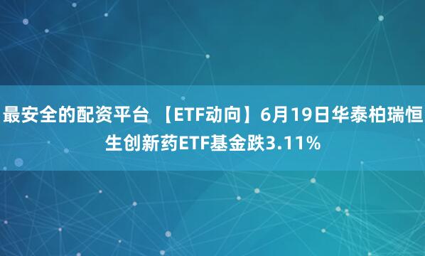 最安全的配资平台 【ETF动向】6月19日华泰柏瑞恒生创新药ETF基金跌3.11%