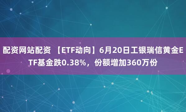 配资网站配资 【ETF动向】6月20日工银瑞信黄金ETF基金跌0.38%，份额增加360万份