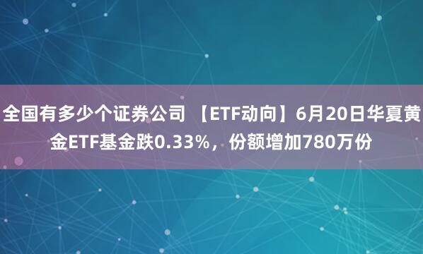 全国有多少个证券公司 【ETF动向】6月20日华夏黄金ETF基金跌0.33%，份额增加780万份
