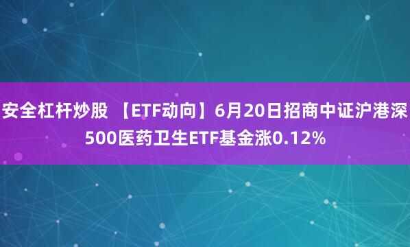 安全杠杆炒股 【ETF动向】6月20日招商中证沪港深500医药卫生ETF基金涨0.12%