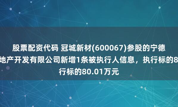 股票配资代码 冠城新材(600067)参股的宁德金世通房地产开发有限公司新增1条被执行人信息，执行标的80.01万元