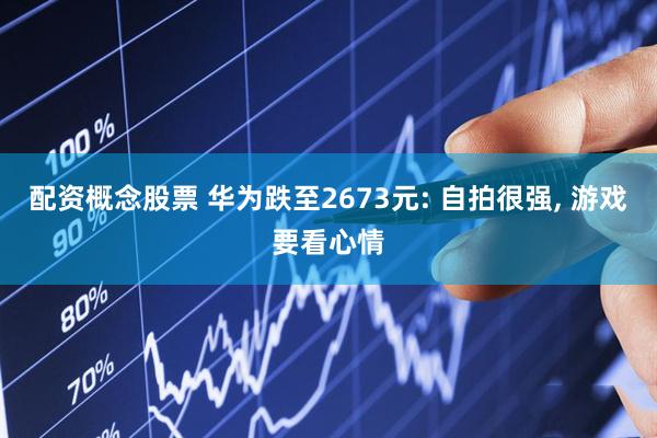 配资概念股票 华为跌至2673元: 自拍很强, 游戏要看心情