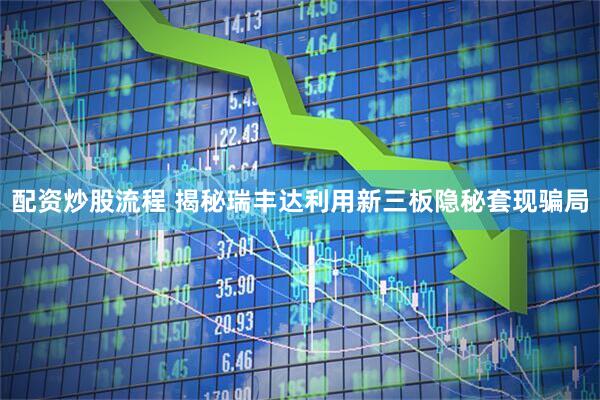 配资炒股流程 揭秘瑞丰达利用新三板隐秘套现骗局