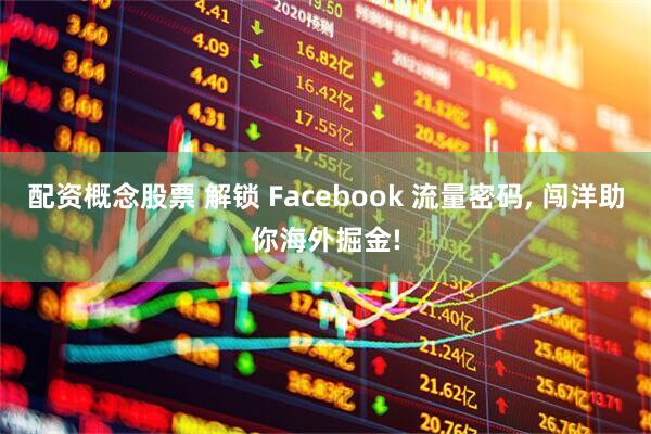配资概念股票 解锁 Facebook 流量密码, 闯洋助你海外掘金!