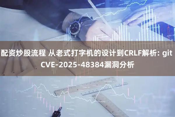 配资炒股流程 从老式打字机的设计到CRLF解析: git CVE-2025-48384漏洞分析