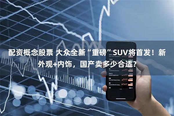 配资概念股票 大众全新“重磅”SUV将首发！新外观+内饰，国产卖多少合适？