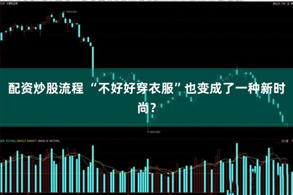 配资炒股流程 “不好好穿衣服”也变成了一种新时尚？