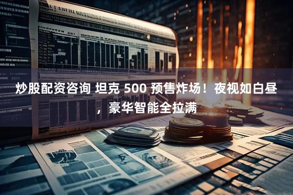 炒股配资咨询 坦克 500 预售炸场！夜视如白昼，豪华智能全拉满