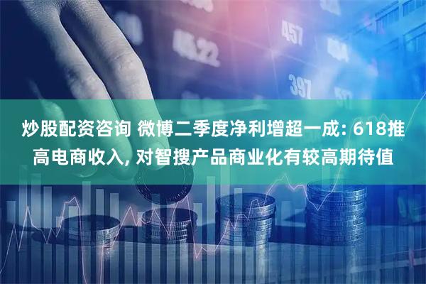 炒股配资咨询 微博二季度净利增超一成: 618推高电商收入, 对智搜产品商业化有较高期待值