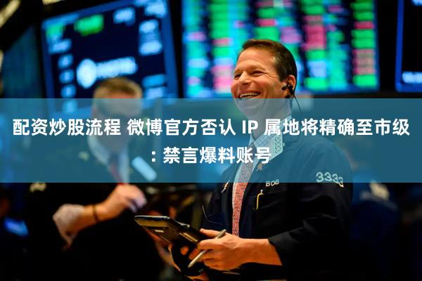 配资炒股流程 微博官方否认 IP 属地将精确至市级: 禁言爆料账号