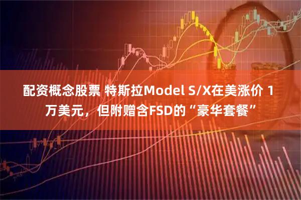 配资概念股票 特斯拉Model S/X在美涨价 1 万美元，但附赠含FSD的“豪华套餐”