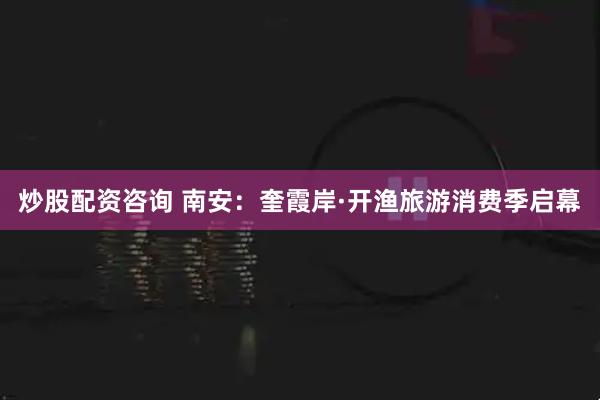 炒股配资咨询 南安：奎霞岸·开渔旅游消费季启幕