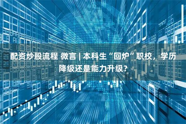 配资炒股流程 微言 | 本科生“回炉”职校，学历降级还是能力升级？