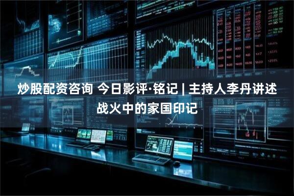 炒股配资咨询 今日影评·铭记 | 主持人李丹讲述战火中的家国印记