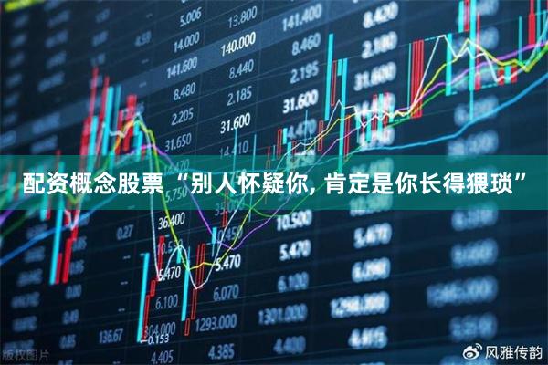 配资概念股票 “别人怀疑你, 肯定是你长得猥琐”