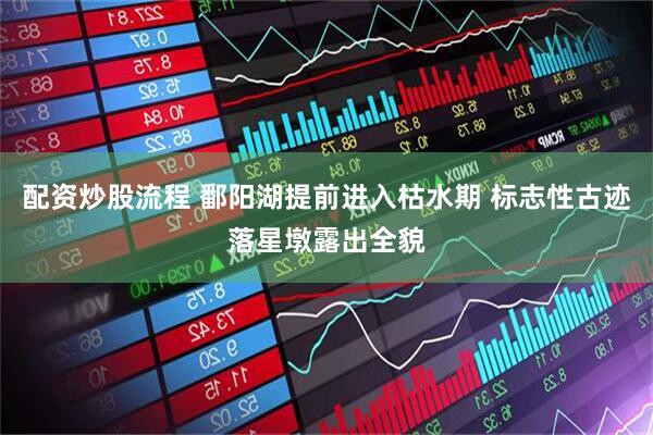 配资炒股流程 鄱阳湖提前进入枯水期 标志性古迹落星墩露出全貌