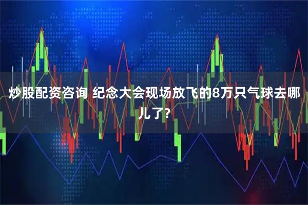 炒股配资咨询 纪念大会现场放飞的8万只气球去哪儿了?