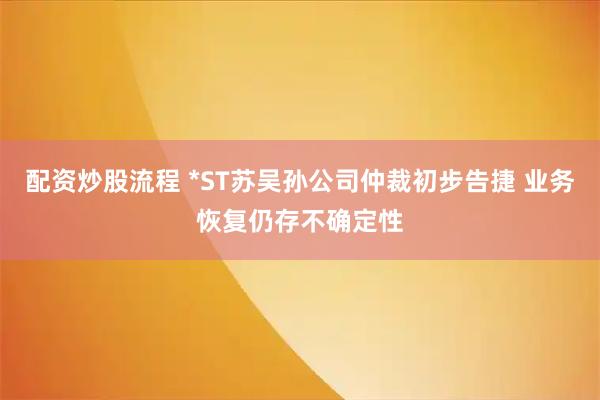 配资炒股流程 *ST苏吴孙公司仲裁初步告捷 业务恢复仍存不确定性