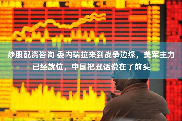 炒股配资咨询 委内瑞拉来到战争边缘，美军主力已经就位，中国把丑话说在了前头