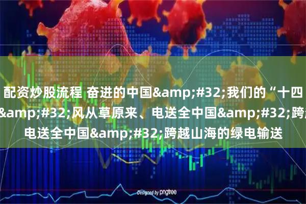 配资炒股流程 奋进的中国&#32;我们的“十四五”&#32;|&#32;风从草原来、电送全中国&#32;跨越山海的绿电输送