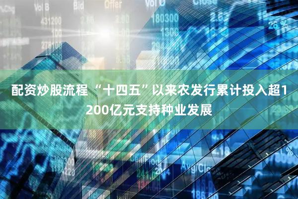 配资炒股流程 “十四五”以来农发行累计投入超1200亿元支持种业发展