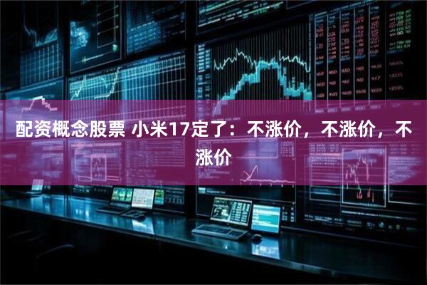 配资概念股票 小米17定了：不涨价，不涨价，不涨价