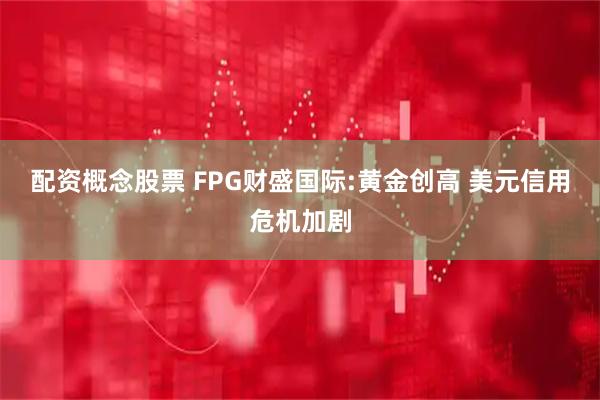 配资概念股票 FPG财盛国际:黄金创高 美元信用危机加剧