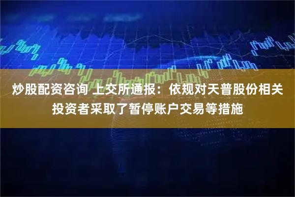 炒股配资咨询 上交所通报：依规对天普股份相关投资者采取了暂停账户交易等措施