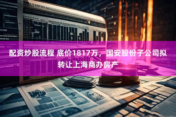 配资炒股流程 底价1817万，国安股份子公司拟转让上海商办房产