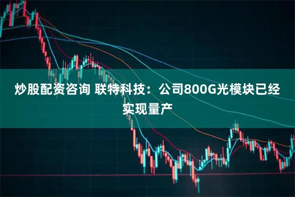炒股配资咨询 联特科技：公司800G光模块已经实现量产