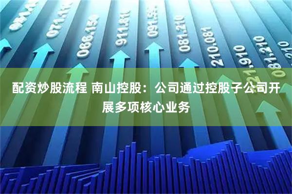 配资炒股流程 南山控股：公司通过控股子公司开展多项核心业务