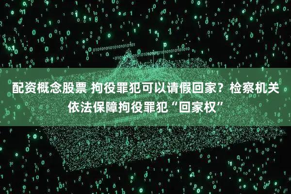 配资概念股票 拘役罪犯可以请假回家？检察机关依法保障拘役罪犯“回家权”