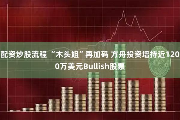 配资炒股流程 “木头姐”再加码 方舟投资增持近1200万美元Bullish股票