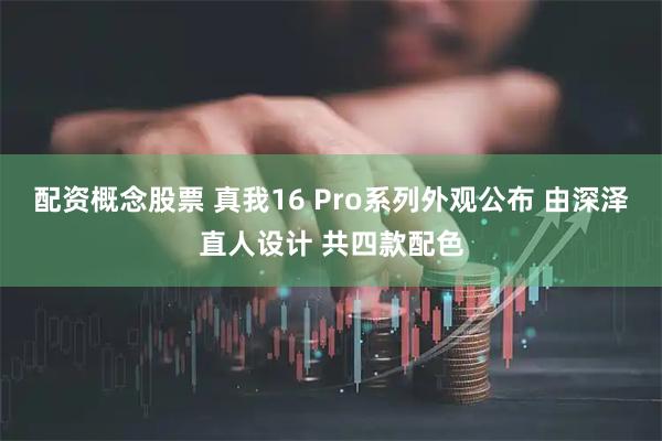 配资概念股票 真我16 Pro系列外观公布 由深泽直人设计 共四款配色