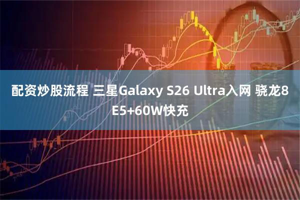 配资炒股流程 三星Galaxy S26 Ultra入网 骁龙8E5+60W快充