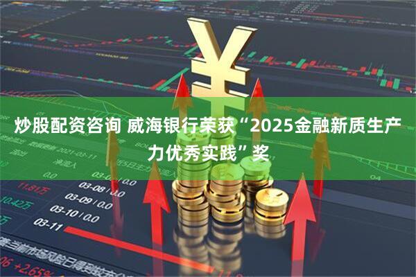 炒股配资咨询 威海银行荣获“2025金融新质生产力优秀实践”奖