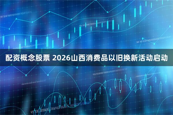 配资概念股票 2026山西消费品以旧换新活动启动