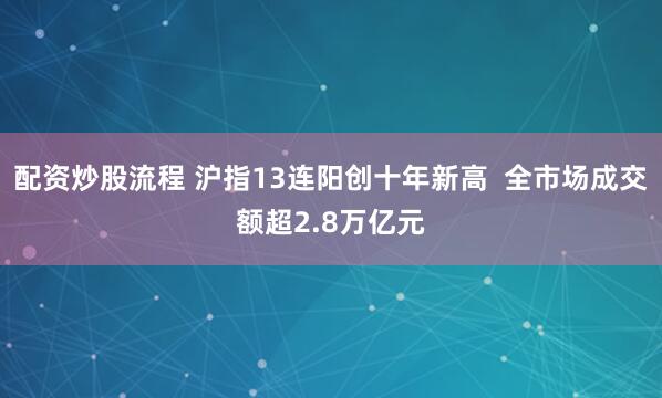 配资炒股流程 沪指13连阳创十年新高  全市场成交额超2.8万亿元