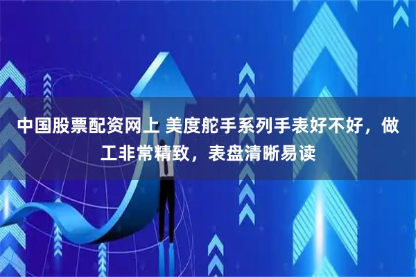 中国股票配资网上 美度舵手系列手表好不好，做工非常精致，表盘清晰易读